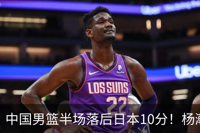 中国男篮半场落后日本10分！杨瀚森5分，胡金秋8分，贺希宁10分