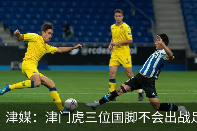 津媒：津门虎三位国脚不会出战足协杯，大概率以年轻球员为主