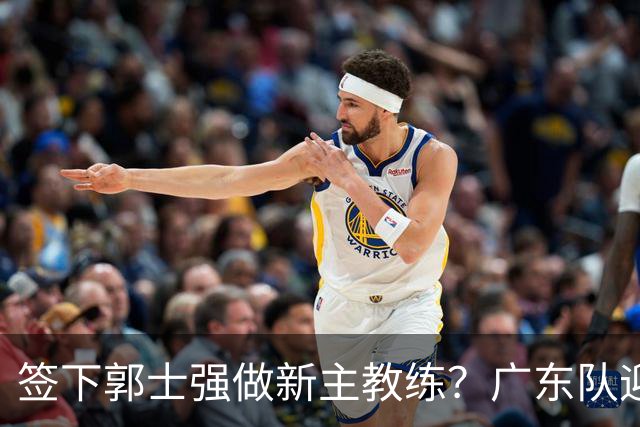 签下郭士强做新主教练？广东队迎来换帅机会，杜锋有望执教国家队